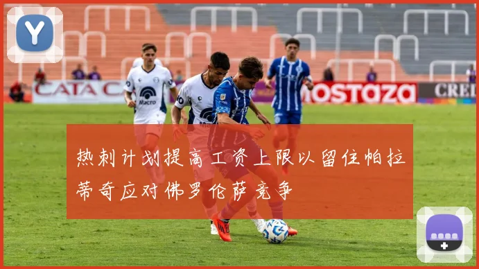 热刺计划提高工资上限以留住帕拉蒂奇应对佛罗伦萨竞争