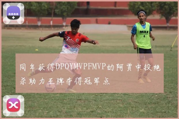 同年获得DPOYMVPFMVP的阿贾中投绝杀助力王牌夺得冠军点