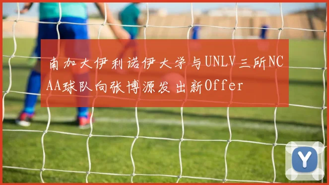 南加大伊利诺伊大学与UNLV三所NCAA球队向张博源发出新Offer