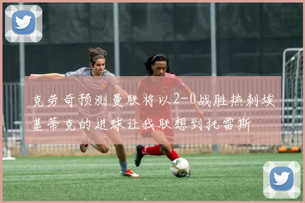 克劳奇预测曼联将以2-0战胜热刺埃基蒂克的进球让我联想到托雷斯