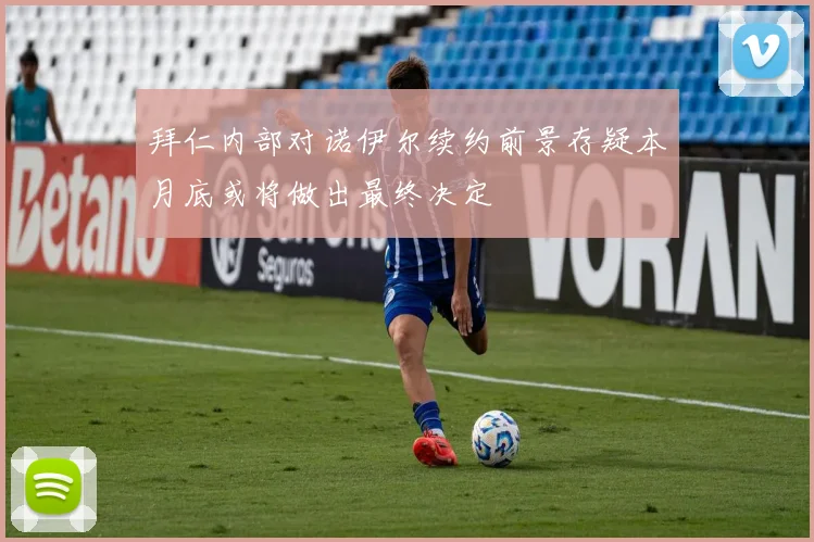 拜仁内部对诺伊尔续约前景存疑本月底或将做出最终决定