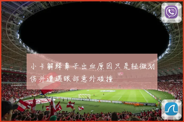 小卡解释鼻子出血原因只是轻微划伤并遭遇眼部意外碰撞
