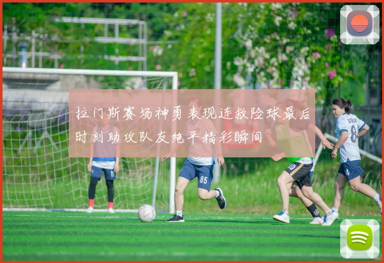 拉门斯赛场神勇表现连救险球最后时刻助攻队友绝平精彩瞬间