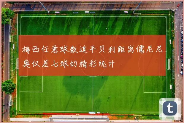 梅西任意球数追平贝利距离儒尼尼奥仅差七球的精彩统计