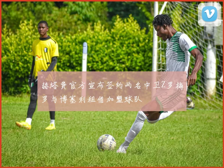 赫塔费官方宣布签约两名中卫Z罗梅罗与博塞利租借加盟球队