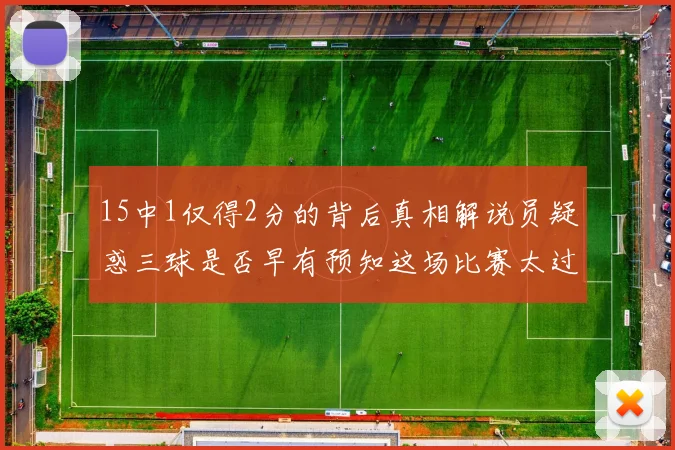 15中1仅得2分的背后真相解说员疑惑三球是否早有预知这场比赛太过抽象