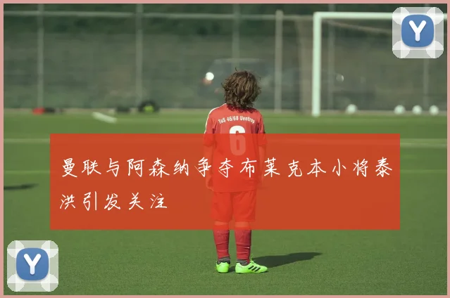 曼联与阿森纳争夺布莱克本小将泰洪引发关注