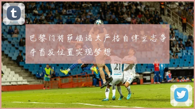 巴黎门将萨福诺夫严格自律立志争夺首发位置实现梦想