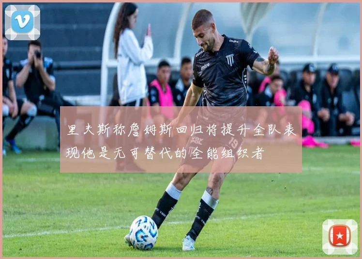 里夫斯称詹姆斯回归将提升全队表现他是无可替代的全能组织者
