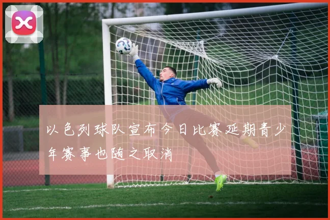 以色列球队宣布今日比赛延期青少年赛事也随之取消