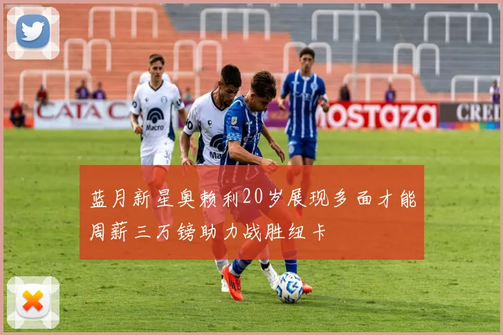 蓝月新星奥赖利20岁展现多面才能周薪三万镑助力战胜纽卡