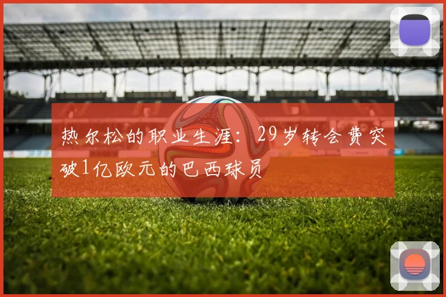 热尔松的职业生涯：29岁转会费突破1亿欧元的巴西球员