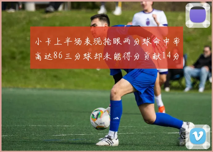 小卡上半场表现抢眼两分球命中率高达86三分球却未能得分贡献14分7板2助1断