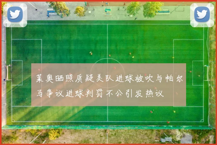 莱奥晒照质疑美队进球被吹与帕尔马争议进球判罚不公引发热议