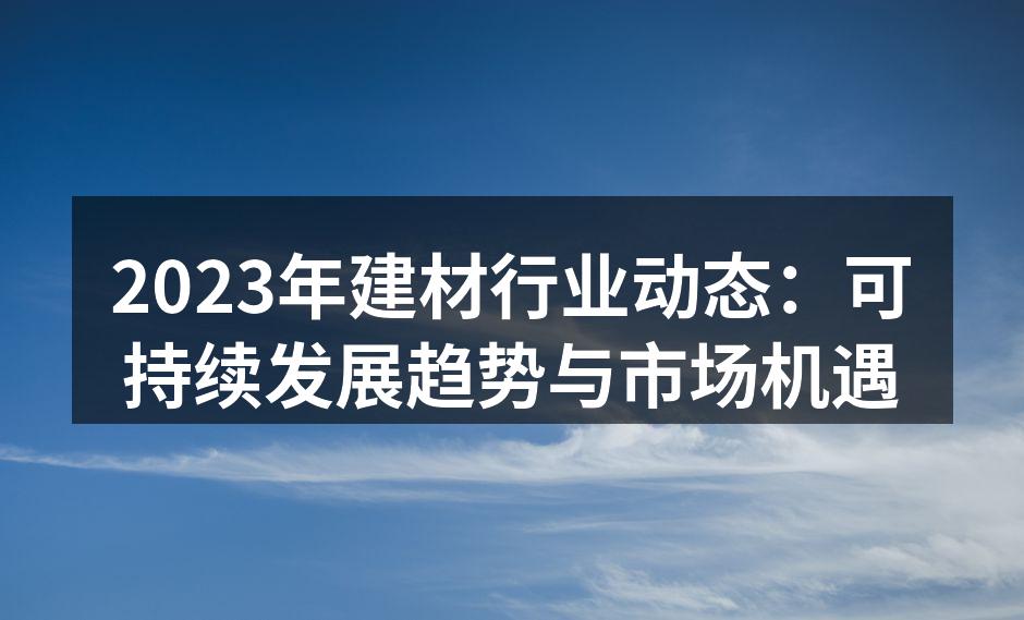 2023年建材行业动态：可持续发展趋势与市场机遇