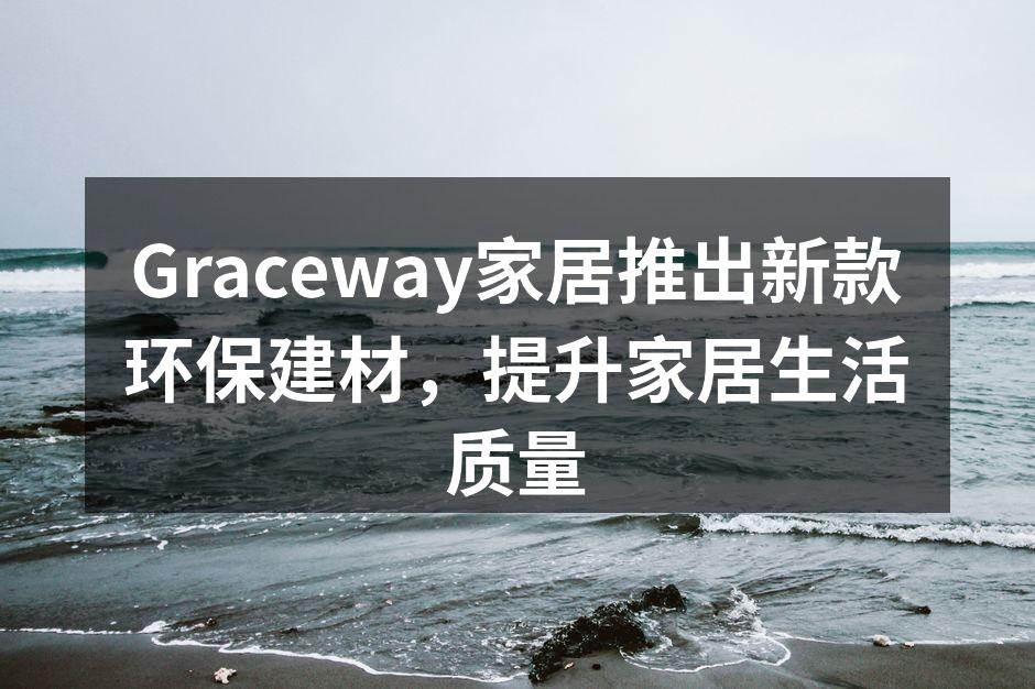 Graceway家居推出新款环保建材，提升家居生活质量